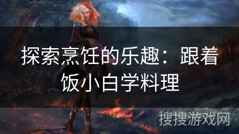 探索烹饪的乐趣：跟着饭小白学料理