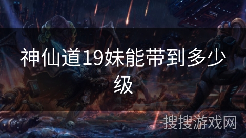 神仙道19妹能带到多少级