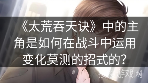 《太荒吞天诀》中的主角是如何在战斗中运用变化莫测的招式的？
