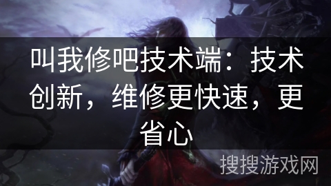 叫我修吧技术端：技术创新，维修更快速，更省心