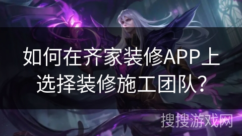 如何在齐家装修APP上选择装修施工团队？