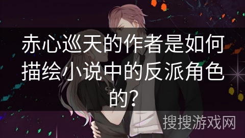 赤心巡天的作者是如何描绘小说中的反派角色的？