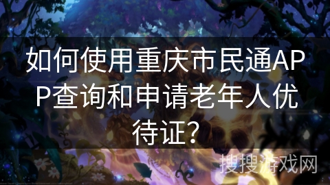 如何使用重庆市民通APP查询和申请老年人优待证？