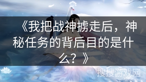 《我把战神掳走后，神秘任务的背后目的是什么？》