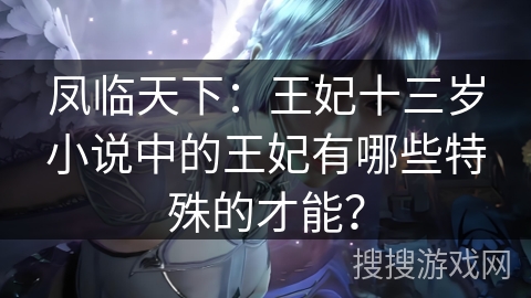 凤临天下：王妃十三岁小说中的王妃有哪些特殊的才能？