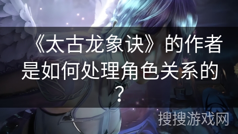 《太古龙象诀》的作者是如何处理角色关系的？