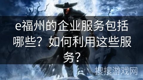 e福州的企业服务包括哪些？如何利用这些服务？