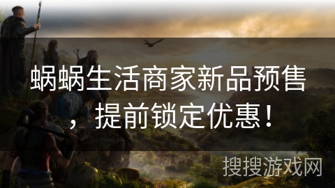 蜗蜗生活商家新品预售，提前锁定优惠！