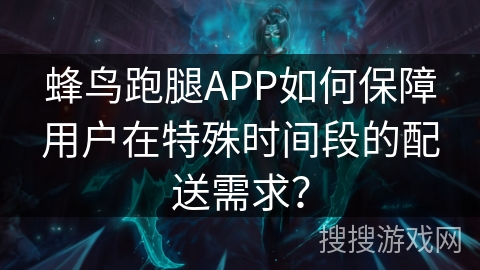 蜂鸟跑腿APP如何保障用户在特殊时间段的配送需求？