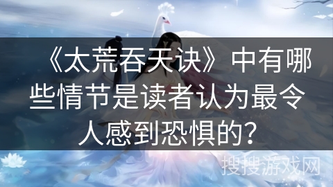 《太荒吞天诀》中有哪些情节是读者认为最令人感到恐惧的？