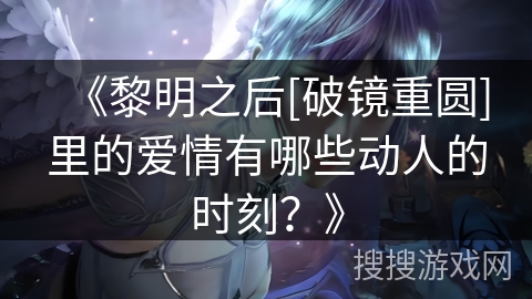 《黎明之后[破镜重圆]里的爱情有哪些动人的时刻？》