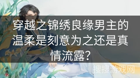 穿越之锦绣良缘男主的温柔是刻意为之还是真情流露? 穿越之锦绣良缘男主的温柔是刻意为之还是真情流露?