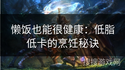 懒饭也能很健康：低脂低卡的烹饪秘诀