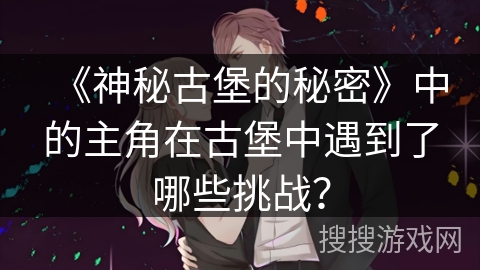 《神秘古堡的秘密》中的主角在古堡中遇到了哪些挑战？
