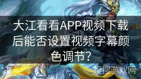 大江看看APP视频下载后能否设置视频字幕颜色调节？