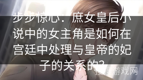 步步惊心：庶女皇后小说中的女主角是如何在宫廷中处理与皇帝的妃子的关系的？