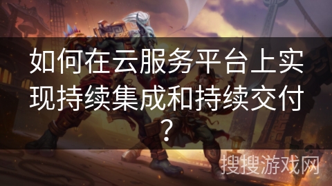 如何在云服务平台上实现持续集成和持续交付? 如何在云服务平台上实现持续集成和持续交付?