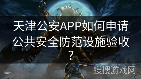 天津公安APP如何申请公共安全防范设施验收? 天津公安APP如何申请公共安全防范设施验收?