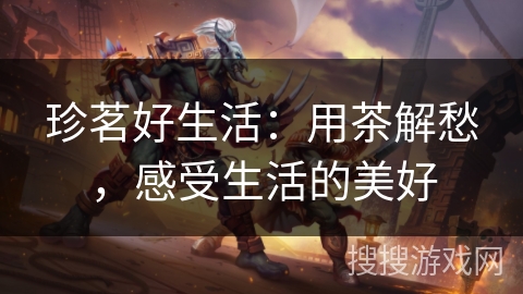 珍茗好生活:用茶解愁,感受生活的美好 珍茗好生活:用茶解愁,感受生活的美好