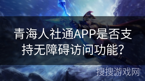 青海人社通APP是否支持无障碍访问功能? 青海人社通APP是否支持无障碍访问功能?