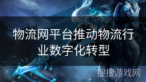 物流网平台推动物流行业数字化转型 物流网平台推动物流行业数字化转型