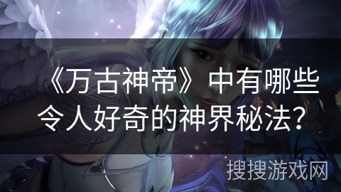 《万古神帝》中有哪些令人好奇的神界秘法？