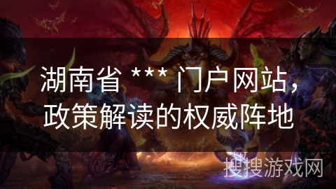 湖南省 *** 门户网站，政策解读的权威阵地