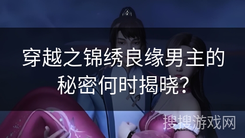 穿越之锦绣良缘男主的秘密何时揭晓？