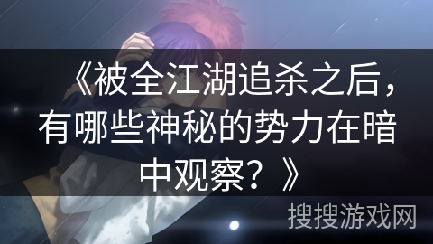 《被全江湖追杀之后,有哪些神秘的势力在暗中观察?》 《被全江湖追杀之后,有哪些神秘的势力在暗中观察?》