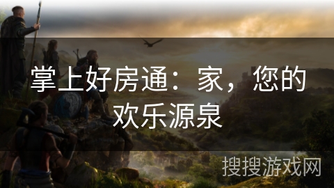 掌上好房通:家,您的欢乐源泉 掌上好房通:家,您的欢乐源泉