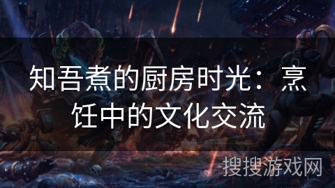 知吾煮的厨房时光：烹饪中的文化交流