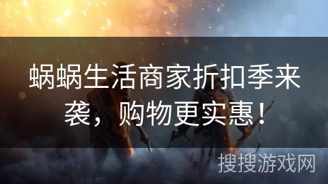 蜗蜗生活商家折扣季来袭，购物更实惠！