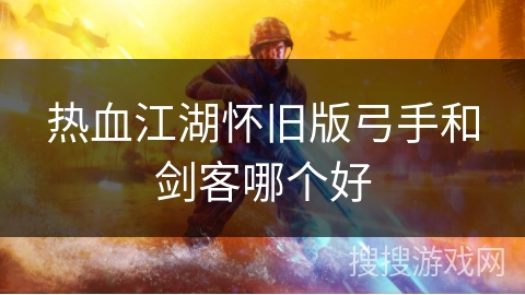 热血江湖怀旧版弓手和剑客哪个好