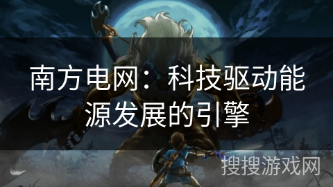 南方电网：科技驱动能源发展的引擎