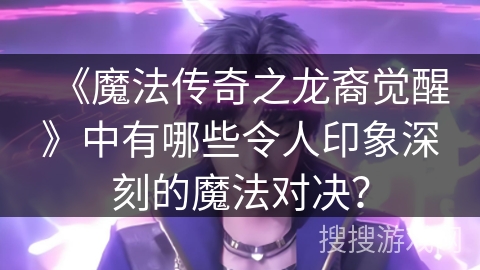 《魔法传奇之龙裔觉醒》中有哪些令人印象深刻的魔法对决？