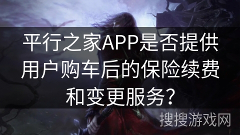 平行之家APP是否提供用户购车后的保险续费和变更服务？