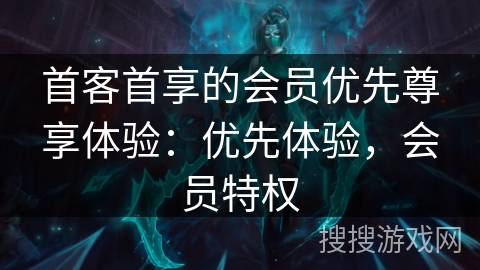 首客首享的会员优先尊享体验：优先体验，会员特权