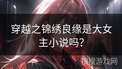 穿越之锦绣良缘是大女主小说吗？