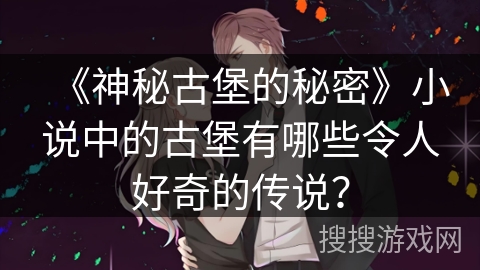 《神秘古堡的秘密》小说中的古堡有哪些令人好奇的传说? 《神秘古堡的秘密》小说中的古堡有哪些令人好奇的传说?