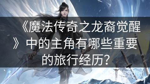 《魔法传奇之龙裔觉醒》中的主角有哪些重要的旅行经历？