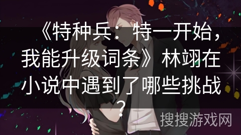 《特种兵：特一开始，我能升级词条》林翊在小说中遇到了哪些挑战？
