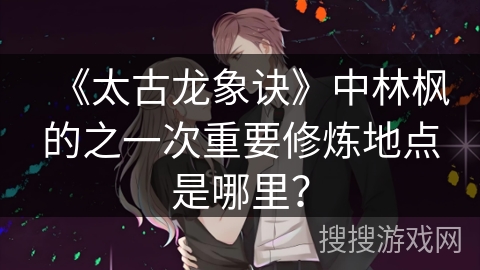 《太古龙象诀》中林枫的之一次重要修炼地点是哪里? 《太古龙象诀》中林枫的之一次重要修炼地点是哪里?
