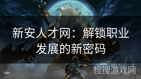 新安人才网：解锁职业发展的新密码