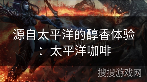 源自太平洋的醇香体验：太平洋咖啡