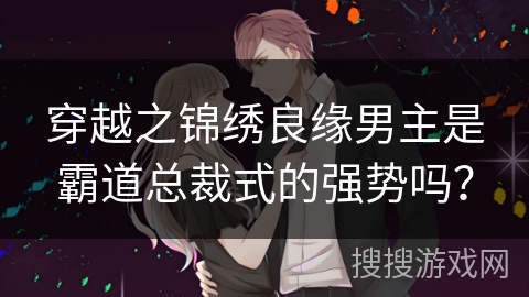 穿越之锦绣良缘男主是霸道总裁式的强势吗？