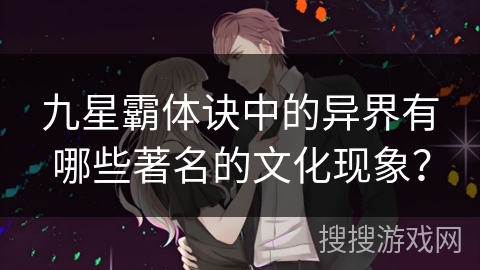 九星霸体诀中的异界有哪些著名的文化现象？