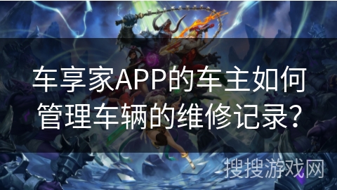 车享家APP的车主如何管理车辆的维修记录？