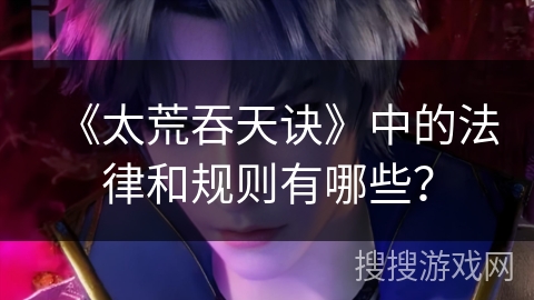 《太荒吞天诀》中的法律和规则有哪些？