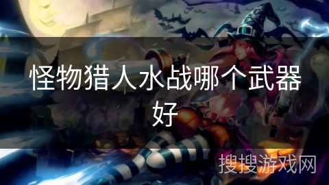 怪物猎人水战哪个武器好