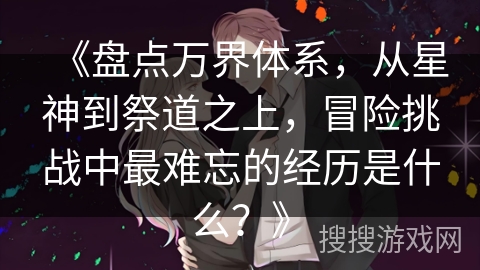 《盘点万界体系，从星神到祭道之上，冒险挑战中最难忘的经历是什么？》